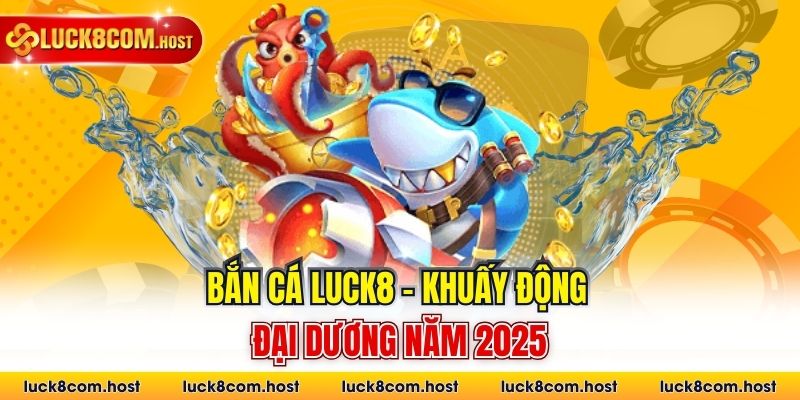 Bắn cá Luck8 - Khuấy động đại dương năm 2025