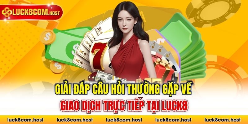 Giải đáp câu hỏi thường gặp về giao dịch trực tiếp tại Luck8