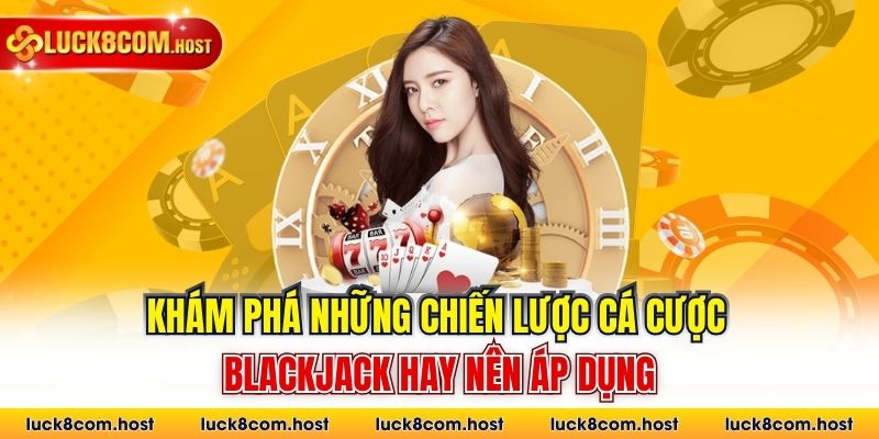 Khám phá những chiến lược cá cược Blackjack hay nên áp dụng
