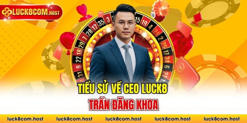 Tiểu sử về Ceo Luck8 Trần Đăng Khoa